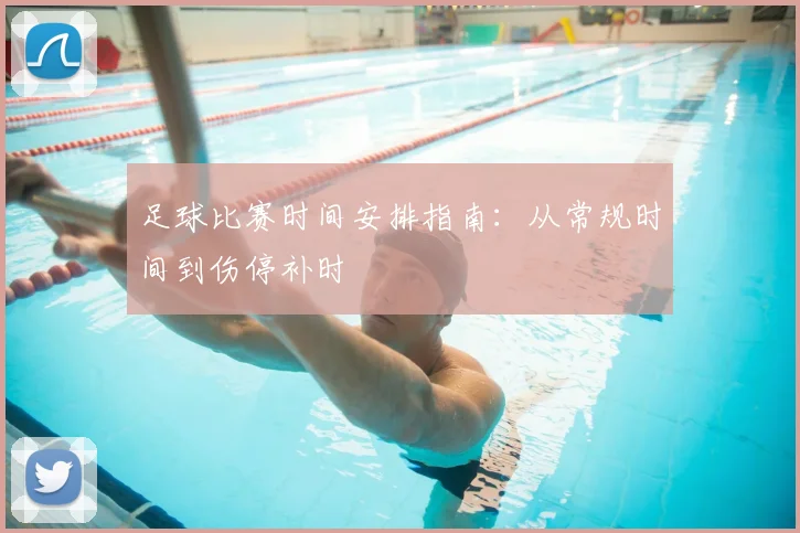 足球比赛时间安排指南：从常规时间到伤停补时