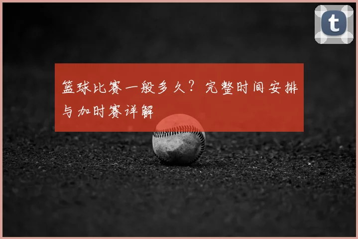 篮球比赛一般多久？完整时间安排与加时赛详解