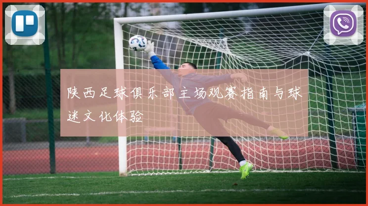 陕西足球俱乐部主场观赛指南与球迷文化体验