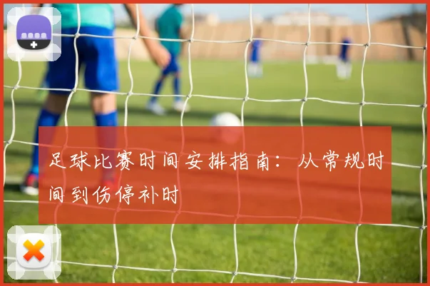 足球比赛时间安排指南：从常规时间到伤停补时