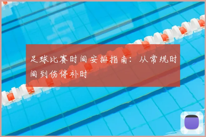 足球比赛时间安排指南：从常规时间到伤停补时