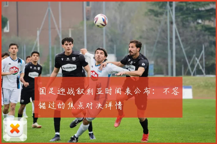 国足迎战叙利亚时间表公布：不容错过的焦点对决详情