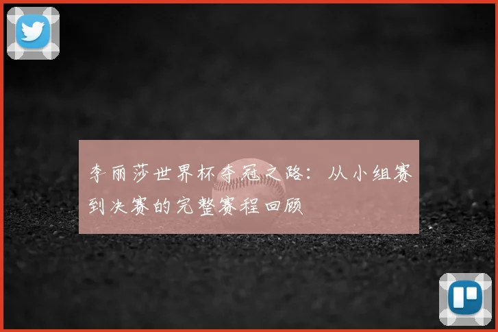 李丽莎世界杯夺冠之路：从小组赛到决赛的完整赛程回顾