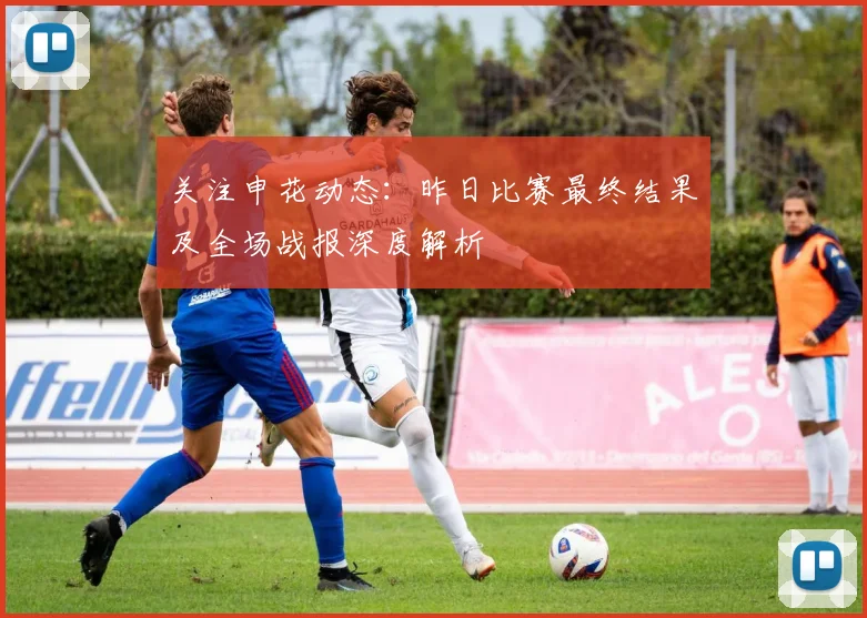 关注申花动态:昨日比赛最终结果及全场战报深度解析