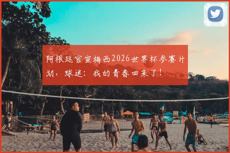 阿根廷官宣梅西2026世界杯参赛计划，球迷：我的青春回来了！