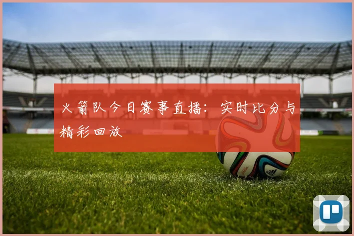 火箭队今日赛事直播：实时比分与精彩回放