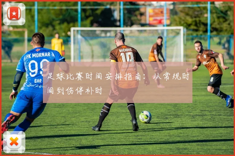 足球比赛时间安排指南：从常规时间到伤停补时