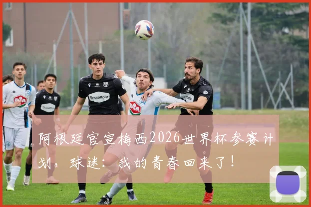 阿根廷官宣梅西2026世界杯参赛计划，球迷：我的青春回来了！