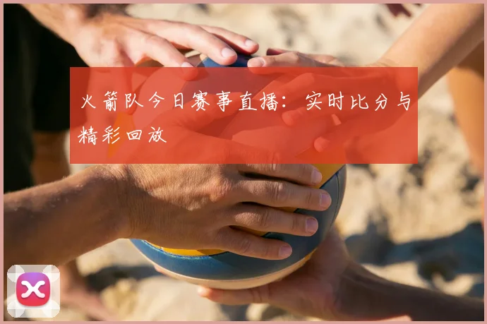 火箭队今日赛事直播：实时比分与精彩回放