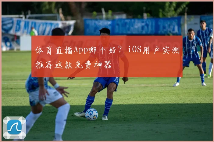 体育直播App哪个好?iOS用户实测推荐这款免费神器